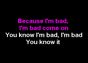 Because I'm bad,
I'm bad come on

You know I'm bad, I'm bad
You know it