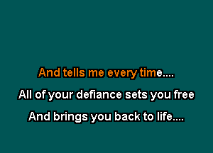 And tells me every time....

All ofyour defiance sets you free

And brings you back to life....