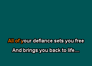 All ofyour defiance sets you free

And brings you back to life....