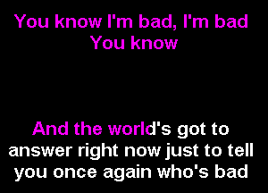 You know I'm bad, I'm bad
You know

And the world's got to
answer right now just to tell
you once again who's bad