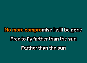 No more compromise lwill be gone

Free to fly farther than the sun
Farther than the sun