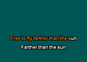 Free to fly farther than the sun
Farther than the sun