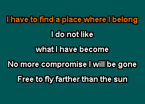 I have to find a place where I belong
I do not like
what I have become
No more compromise I will be gone

Free to fly farther than the sun