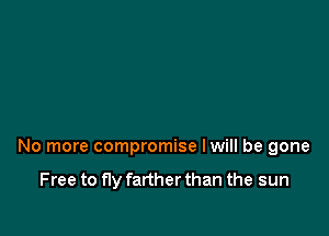 No more compromise Iwill be gone

Free to fly farther than the sun