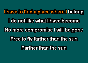 I have to find a place where I belong
I do not like what I have become
No more compromise I will be gone
Free to fly farther than the sun
Farther than the sun