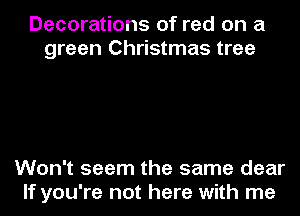 Decorations of red on a
green Christmas tree

Won't seem the same dear
If you're not here with me
