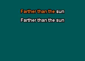 Farther than the sun
Farther than the sun