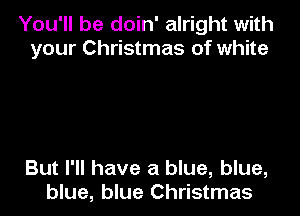 You'll be doin' alright with
your Christmas of white

But I'll have a blue, blue,
blue, blue Christmas