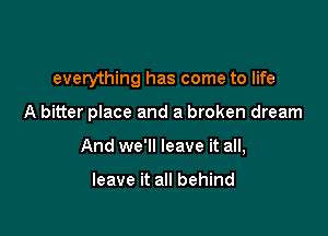 everything has come to life

A bitter place and a broken dream

And we'll leave it all,

leave it all behind