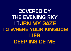 COVERED BY
THE EVENING SKY

I TURN MY GAZE
T0 VUHERE YOUR KINGDOM

LIES
DEEP INSIDE ME