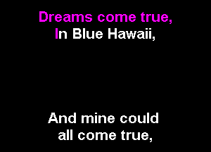 Dreams come true,
In Blue Hawaii,

And mine could
all come true,