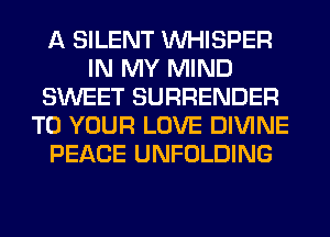 A SILENT VVHISPER
IN MY MIND
SWEET SURRENDER
TO YOUR LOVE DIVINE
PEACE UNFOLDING