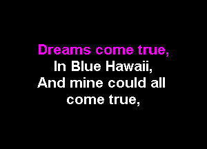 Dreams come true,
In Blue Hawaii,

And mine could all
come true,