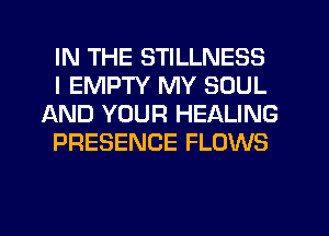 IN THE STILLNESS

I EMPTY MY SOUL
AND YOUR HEALING

PRESENCE FLOWS
