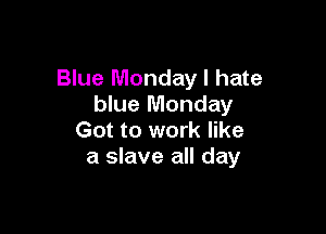 Blue Monday I hate
blue Monday

Got to work like
a slave all day