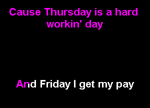 Cause Thursday is a hard
workin' day

And Friday I get my pay