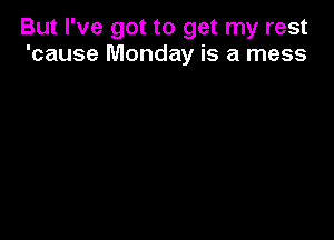 But I've got to get my rest
'cause Monday is a mess