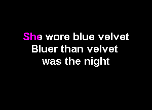 She wore blue velvet
Bluer than velvet

was the night