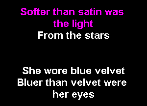 Softer than satin was
the light
From the stars

She wore blue velvet
Bluer than velvet were
hereyes