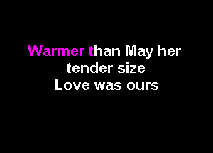 Warmer than May her
tender size

Love was ours