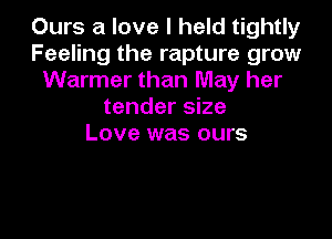 Ours a love I held tightly
Feeling the rapture grow
Warmer than May her
tender size

Love was ours