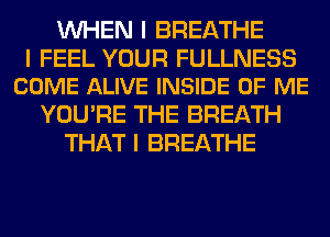 INHEN I BREATHE

I FEEL YOUR FULLNESS
COME ALIVE INSIDE OF ME

YOU'RE THE BREATH
THAT I BREATHE