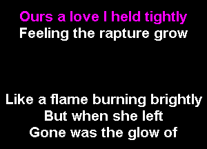 Ours a love I held tightly
Feeling the rapture grow

Like a flame burning brightly
But when she left
Gone was the glow of