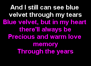 And I still can see blue
velvet through my tears
Blue velvet, but in my heart
there'll always be
Precious and warm love
memory
Through the years