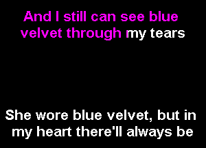 And I still can see blue
velvet through my tears

She wore blue velvet, but in
my heart there'll always be
