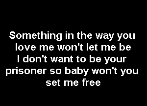Something in the way you
love me won't let me be
I don't want to be your
prisoner so baby won't you
set me free