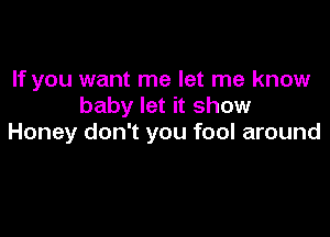 If you want me let me know
baby let it show

Honey don't you fool around