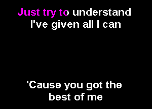 Just try to understand
I've given all I can

'Cause you got the
best of me