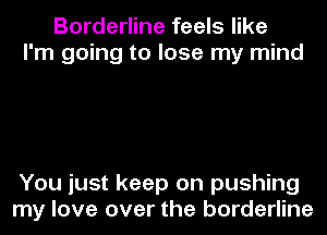 Borderline feels like
I'm going to lose my mind

You just keep on pushing
my love over the borderline