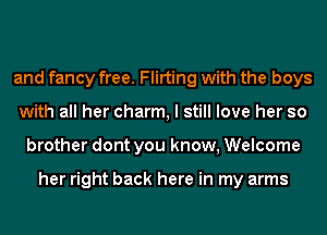 and fancy free. Flirting with the boys
with all her charm, I still love her so
brother dont you know, Welcome

her right back here in my arms