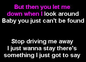 But then you let me
down when I look around
Baby you just can't be found

Stop driving me away
I just wanna stay there's
something I just got to say