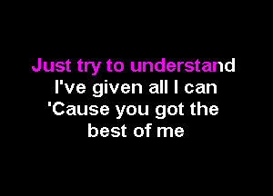 Just try to understand
I've given all I can

'Cause you got the
best of me