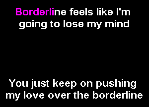 Borderline feels like I'm
going to lose my mind

You just keep on pushing
my love over the borderline