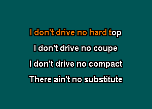 I don't drive no hard top

ldon't drive no coupe
ldon't drive no compact

There ain't no substitute