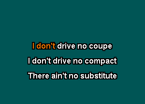 ldon't drive no coupe

ldon't drive no compact

There ain't no substitute