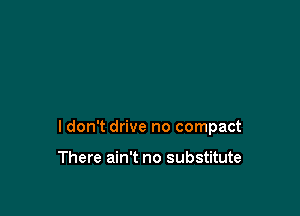 ldon't drive no compact

There ain't no substitute