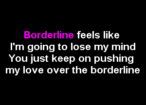 Borderline feels like
I'm going to lose my mind
You just keep on pushing
my love over the borderline