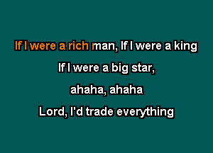 lfl were a rich man, lfl were a king

lfl were a big star,
ahaha, ahaha

Lord, I'd trade everything