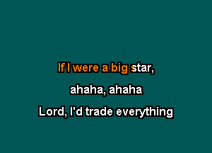 lfl were a big star,

ahaha, ahaha

Lord, I'd trade everything