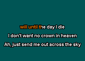 will until the day I die

I don't want no crown in heaven

Ah,just send me out across the sky