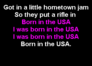 Got in a little hometown jam
So they put a rifle in
Born in the USA
I was born in the USA

I was born in the USA
Born in the USA.