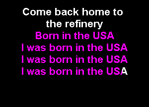 Come back home to
the refinery
Born in the USA
I was born in the USA

I was born in the USA
I was born in the USA