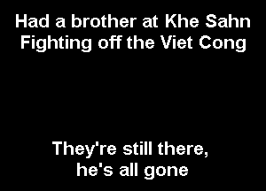 Had a brother at Khe Sahn
Fighting off the Viet Cong

They're still there,
he's all gone