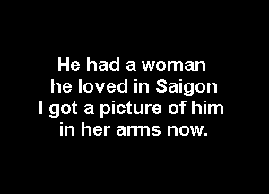He had a woman
he loved in Saigon

I got a picture of him
in her arms now.