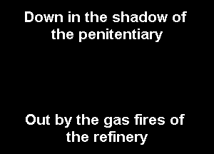 Down in the shadow of
the penitentiary

Out by the gas fires of
the refinery