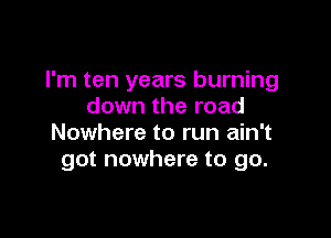 I'm ten years burning
down the road

Nowhere to run ain't
got nowhere to go.